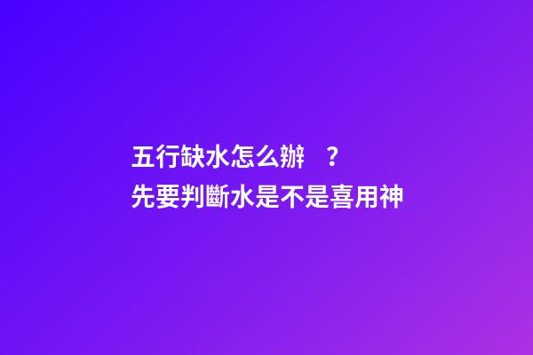 五行缺水怎么辦？先要判斷水是不是喜用神